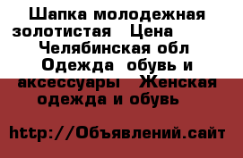 Шапка молодежная золотистая › Цена ­ 100 - Челябинская обл. Одежда, обувь и аксессуары » Женская одежда и обувь   